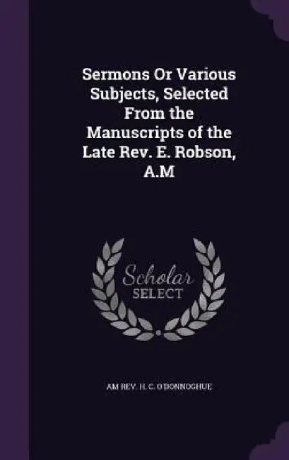Sermons Or Various Subjects, Selected From the Manuscripts of the Late Rev. E. Robson, A.M by Am H. C. O'Donnoghue