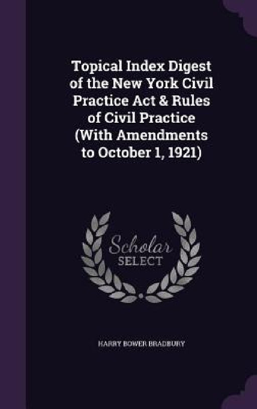 Topical Index Digest of the New York Civil Practice Act & Rules of Civil Practice (With Amendments to October 1, 1921) by Harry Bower Bradbury
