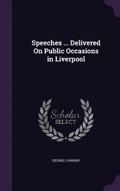 Speeches ... Delivered On Public Occasions in Liverpool by George Canning
