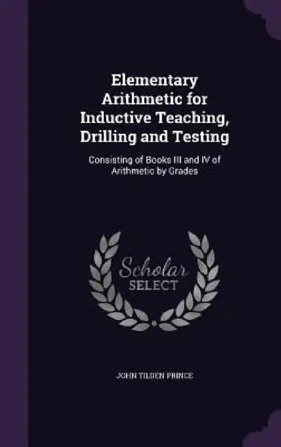Elementary Arithmetic for Inductive Teaching, Drilling and Testing: Consisting of Books III and IV of Arithmetic by Grades by John Tilden Prince