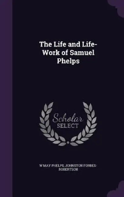 The Life and Life-Work of Samuel Phelps by W. May Phelps, Johnston Forbes-Robertson