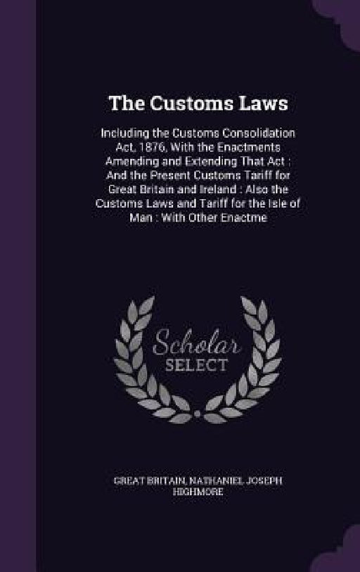 The Customs Laws: Including the Customs Consolidation Act, 1876, With the Enactments Amending and Extending That Act: And the Present Cu by Great Britain, Nathaniel Joseph Highmore
