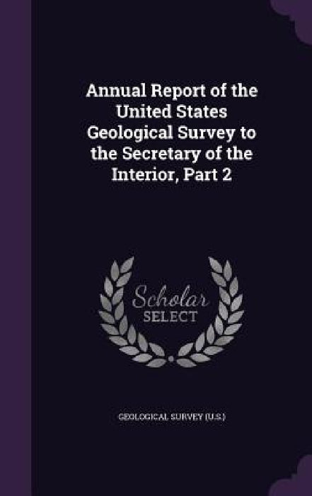Annual Report of the United States Geological Survey to the Secretary of the Interior, Part 2 by Geological Survey (U S. ).