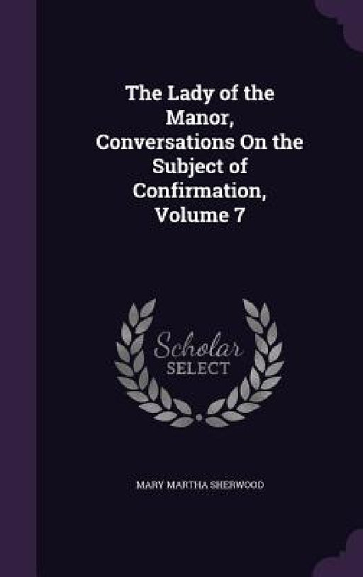 The Lady of the Manor, Conversations On the Subject of Confirmation, Volume 7 by Mary Martha Sherwood