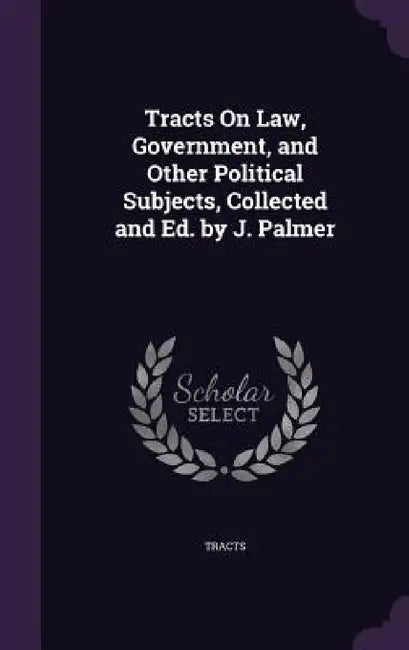 Tracts On Law, Government, and Other Political Subjects, Collected and Ed. by J. Palmer by Tracts