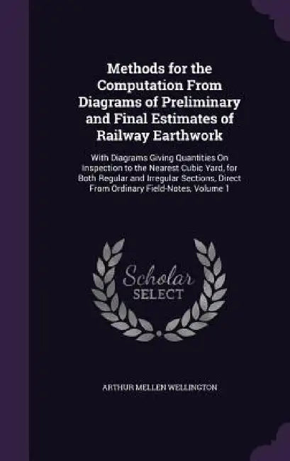 Methods for the Computation From Diagrams of Preliminary and Final Estimates of Railway Earthwork: With Diagrams Giving Quantities On Inspection to th by Arthur Mellen Wellington