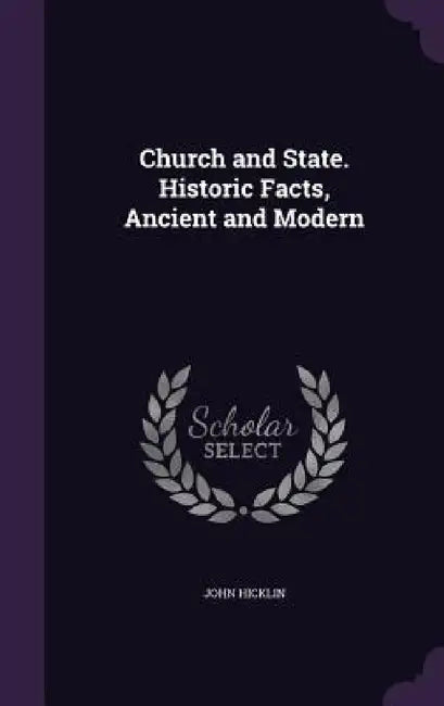 Church and State. Historic Facts, Ancient and Modern by John Hicklin