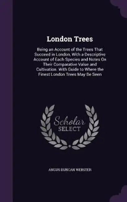 London Trees: Being an Account of the Trees That Succeed in London, With a Descriptive Account of Each Species and Notes On Their Comparative Value an by Angus Duncan Webster