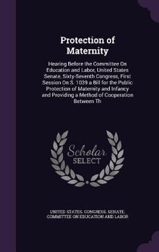 Protection of Maternity: Hearing Before the Committee On Education and Labor, United States Senate, Sixty-Seventh Congress, First Session On S. by United States Congress Senate Committ