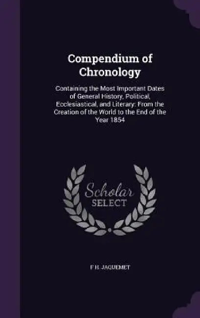 Compendium of Chronology: Containing the Most Important Dates of General History, Political, Ecclesiastical, and Literary: From the Creation of by F. H. Jaquemet
