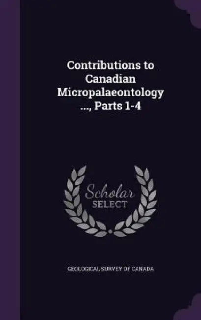 Contributions to Canadian Micropalaeontology ..., Parts 1-4 by Geological Survey of Canada
