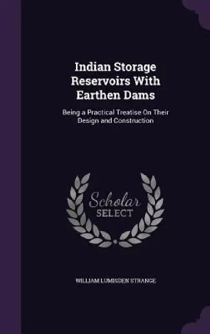 Indian Storage Reservoirs With Earthen Dams: Being a Practical Treatise On Their Design and Construction by William Lumisden Strange
