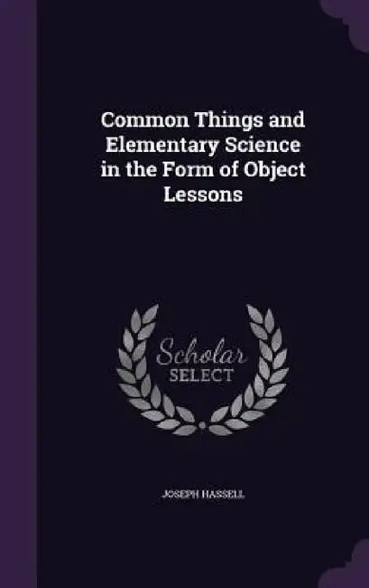 Common Things and Elementary Science in the Form of Object Lessons by Joseph Hassell