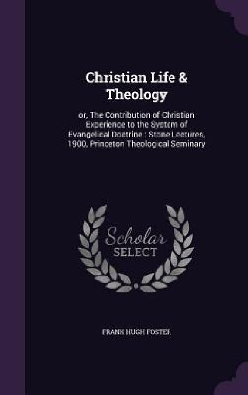 Christian Life & Theology: or, The Contribution of Christian Experience to the System of Evangelical Doctrine: Stone Lectures, 1900, Princeton Th by Frank Hugh Foster
