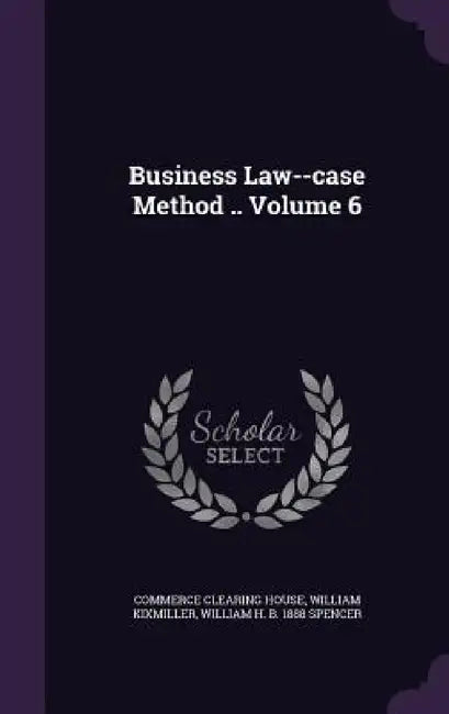 Business Law--case Method .. Volume 6 by Commerce Clearing House, William Kixmiller, William H. B. 1888 Spencer