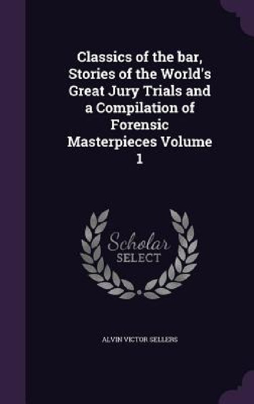 Classics of the bar, Stories of the World's Great Jury Trials and a Compilation of Forensic Masterpieces Volume 1 by Alvin Victor Sellers