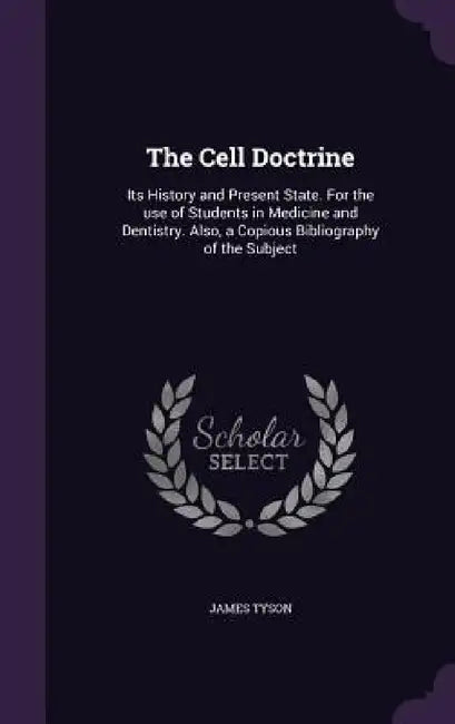 The Cell Doctrine: Its History and Present State. For the use of Students in Medicine and Dentistry. Also, a Copious Bibliography of the Subject by James Tyson
