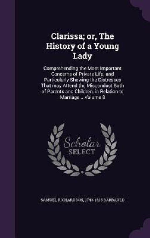 Clarissa; or, The History of a Young Lady: Comprehending the Most Important Concerns of Private Life; and Particularly Shewing the Distresses That may by Samuel Richardson, 1743-1825 Barbauld