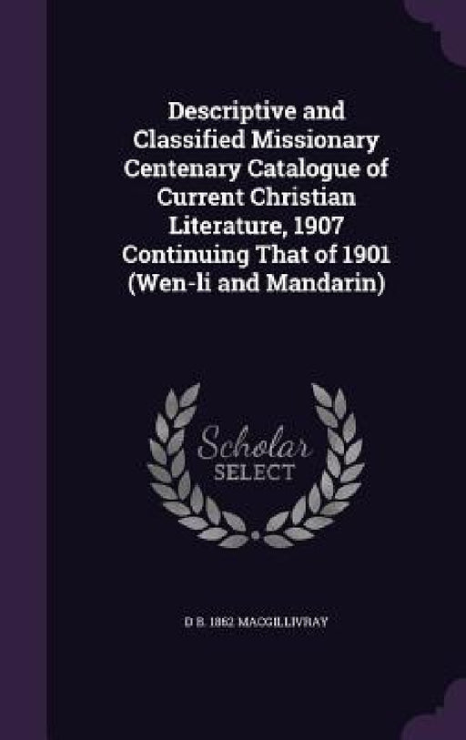 Descriptive and Classified Missionary Centenary Catalogue of Current Christian Literature, 1907 Continuing That of 1901 (Wen-li and Mandarin) by Donald Macgillivray