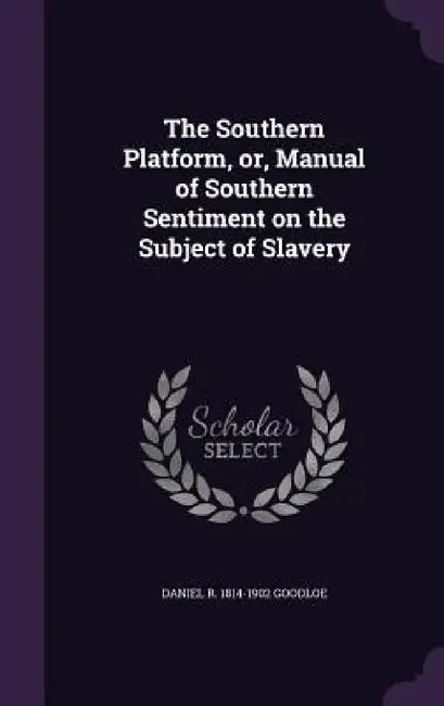 The Southern Platform, or, Manual of Southern Sentiment on the Subject of Slavery by Daniel R. 1814-1902 Goodloe