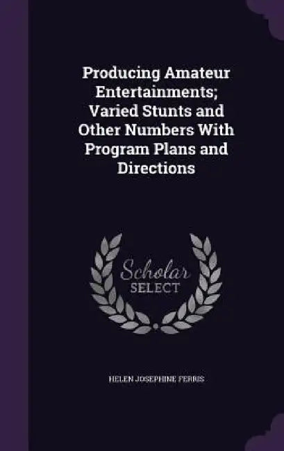 Producing Amateur Entertainments; Varied Stunts and Other Numbers With Program Plans and Directions by Helen Josephine Ferris