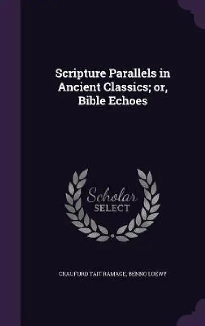 Scripture Parallels in Ancient Classics; or, Bible Echoes by Craufurd Tait Ramage, Benno Loewy