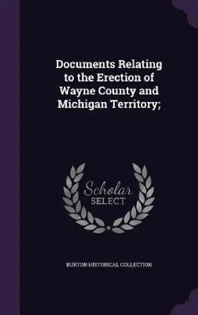 Documents Relating to the Erection of Wayne County and Michigan Territory; by Burton Historical Collection