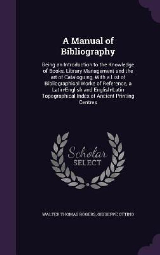 A Manual of Bibliography: Being an Introduction to the Knowledge of Books, Library Management and the art of Cataloguing, With a List of Bibliog by Walter Thomas Rogers, Giuseppe Ottino