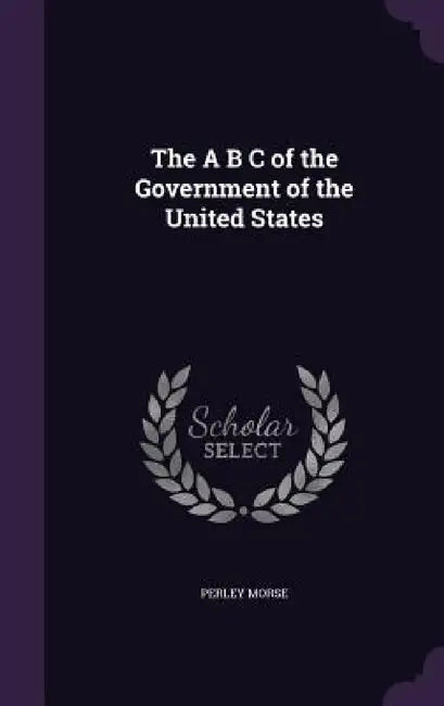 The A B C of the Government of the United States by Perley Morse