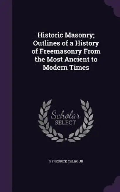 Historic Masonry; Outlines of a History of Freemasonry From the Most Ancient to Modern Times by S. Fredrick Calhoun