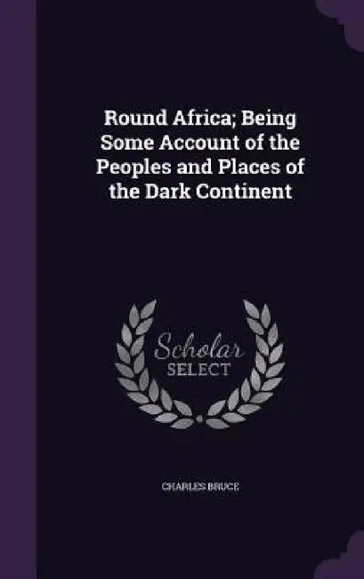 Round Africa; Being Some Account of the Peoples and Places of the Dark Continent by Charles Bruce