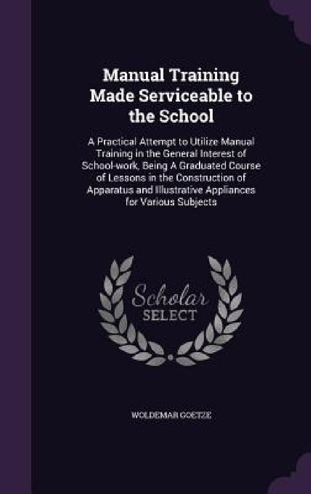 Manual Training Made Serviceable to the School: A Practical Attempt to Utilize Manual Training in the General Interest of School-work, Being A Graduat by Woldemar Goetze