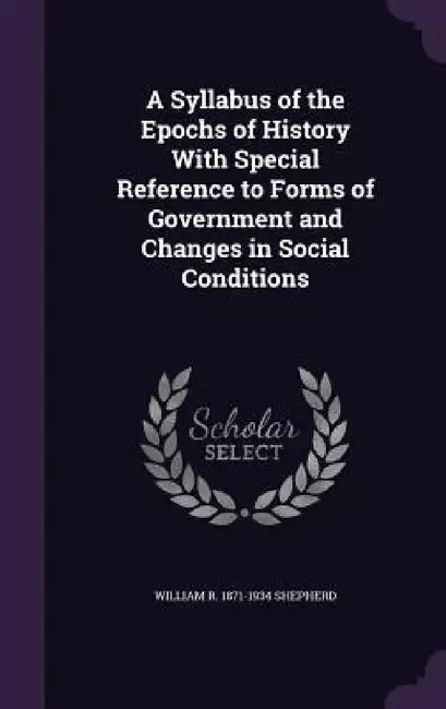 A Syllabus of the Epochs of History With Special Reference to Forms of Government and Changes in Social Conditions by William R. 1871-1934 Shepherd