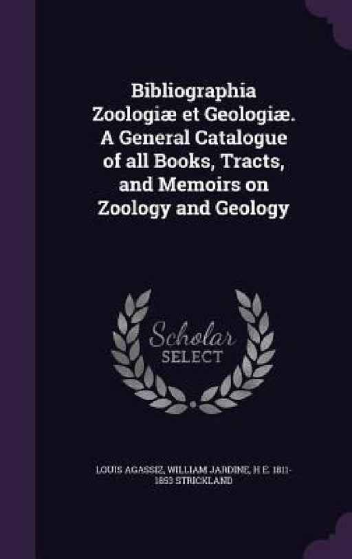 Bibliographia Zoologiæ et Geologiæ. A General Catalogue of all Books, Tracts, and Memoirs on Zoology and Geology by Louis Agassiz, William Jardine, H. E. 1811-1853 Strickland