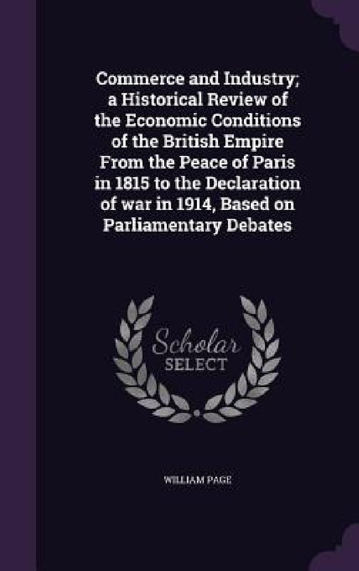 Commerce and Industry; a Historical Review of the Economic Conditions of the British Empire From the Peace of Paris in 1815 to the Declaration of war by William Page