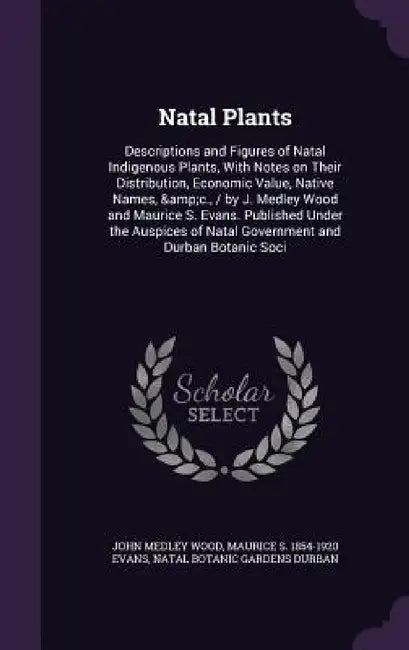 Natal Plants: Descriptions and Figures of Natal Indigenous Plants, With Notes on Their Distribution, Economic Value, Native Names, & by John Medley Wood, Maurice S. 1854-1920 Evans, Natal Botanic Gardens Durban