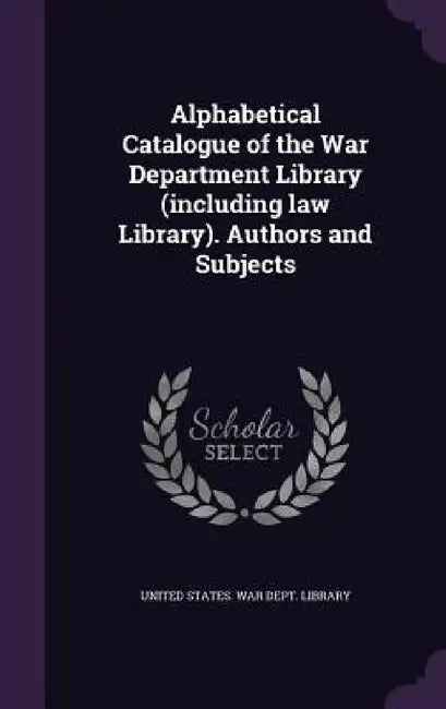 Alphabetical Catalogue of the War Department Library (including law Library). Authors and Subjects by United States War Dept Library