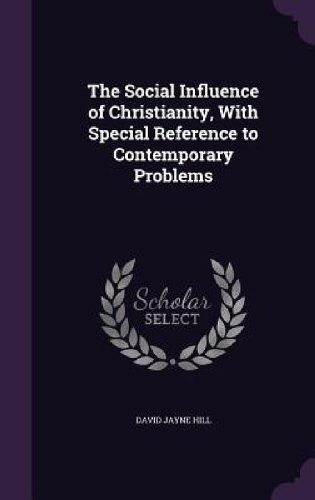 The Social Influence of Christianity, With Special Reference to Contemporary Problems by David Jayne Hill