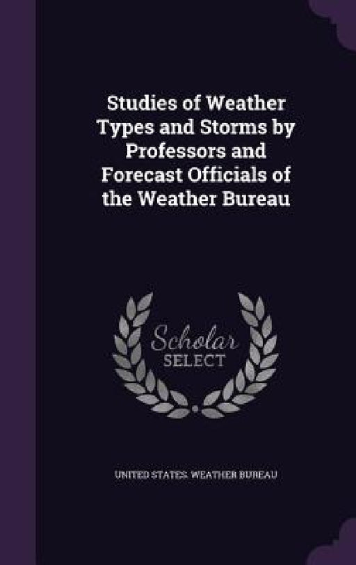 Studies of Weather Types and Storms by Professors and Forecast Officials of the Weather Bureau by United States Weather Bureau