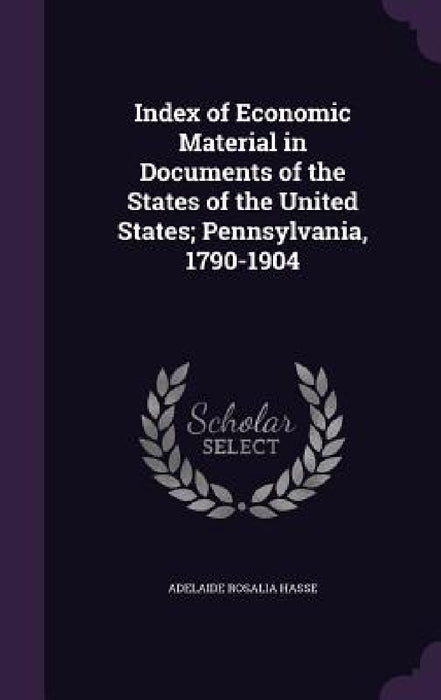 Index of Economic Material in Documents of the States of the United States; Pennsylvania, 1790-1904 by Adelaide Rosalia Hasse