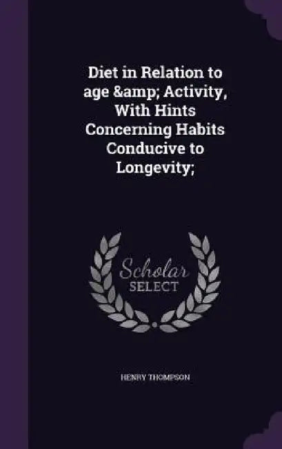 Diet in Relation to age & Activity, With Hints Concerning Habits Conducive to Longevity; by Henry Thompson