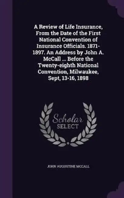 A Review of Life Insurance, From the Date of the First National Convention of Insurance Officials. 1871-1897. An Address by John A. McCall ... Before by John Augustine McCall