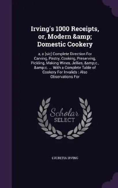 Irving's 1000 Receipts, or, Modern & Domestic Cookery: a, a [sic] Complete Direction For Carving, Pastry, Cooking, Preserving, Pickling, Making Wines, by Lucretia Irving