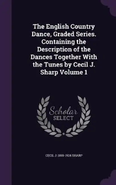 The English Country Dance, Graded Series. Containing the Description of the Dances Together With the Tunes by Cecil J. Sharp Volume 1 by Cecil J. 1859-1924 Sharp