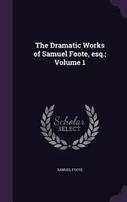 The Dramatic Works of Samuel Foote, esq.; Volume 1 by Samuel Foote