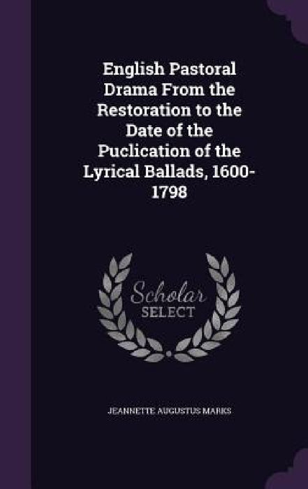 English Pastoral Drama From the Restoration to the Date of the Puclication of the Lyrical Ballads, 1600-1798 by Jeannette Augustus Marks