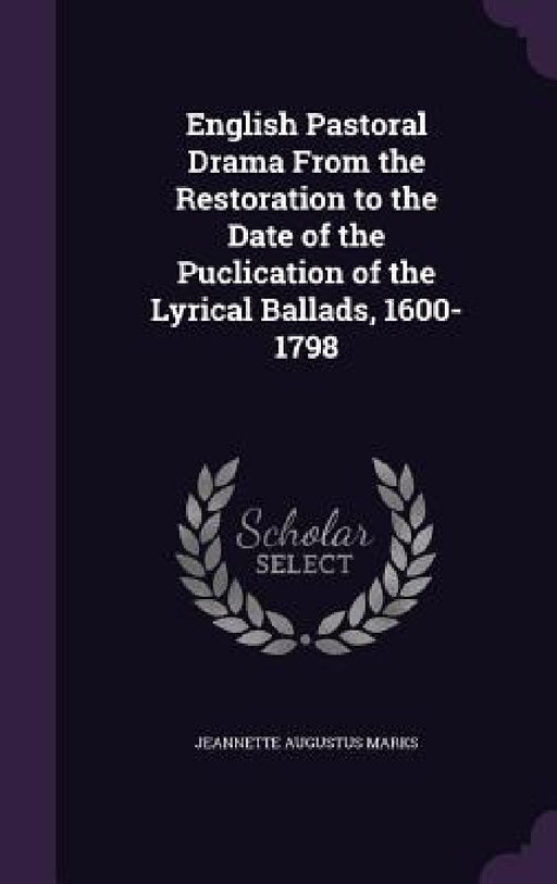 English Pastoral Drama From the Restoration to the Date of the Puclication of the Lyrical Ballads, 1600-1798 by Jeannette Augustus Marks