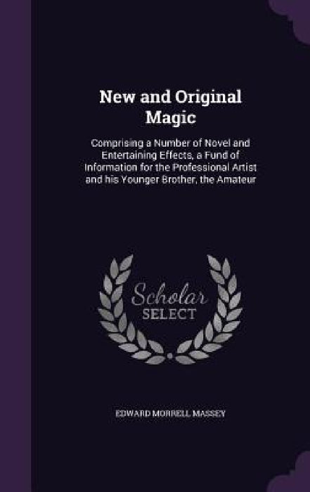 New and Original Magic: Comprising a Number of Novel and Entertaining Effects, a Fund of Information for the Professional Artist and his Young by Edward Morrell Massey
