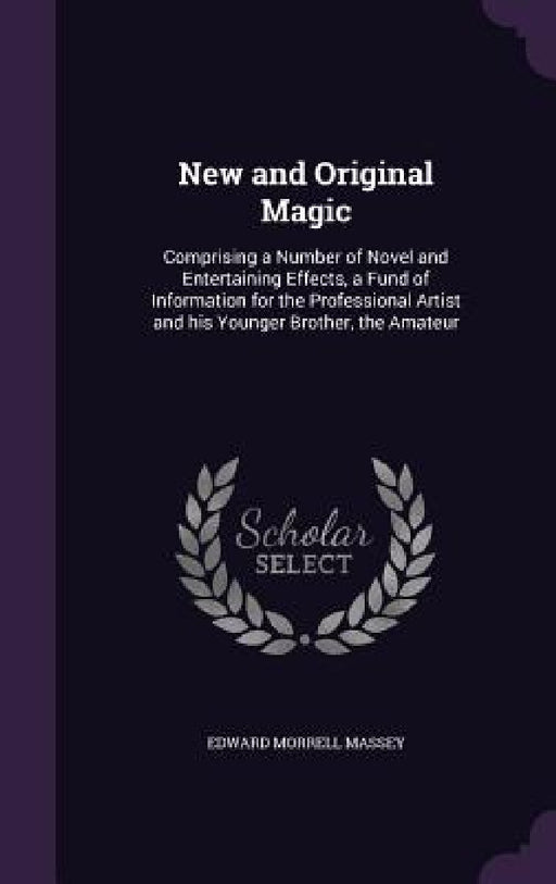 New and Original Magic: Comprising a Number of Novel and Entertaining Effects, a Fund of Information for the Professional Artist and his Young by Edward Morrell Massey
