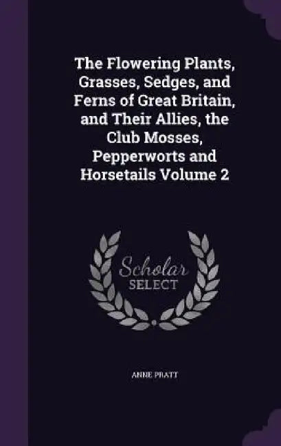 The Flowering Plants, Grasses, Sedges, and Ferns of Great Britain, and Their Allies, the Club Mosses, Pepperworts and Horsetails Volume 2 by Anne Pratt